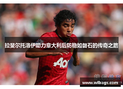 拉斐尔托洛伊助力意大利后防稳如磐石的传奇之路