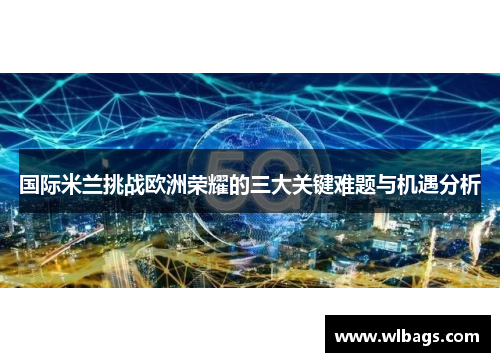 国际米兰挑战欧洲荣耀的三大关键难题与机遇分析