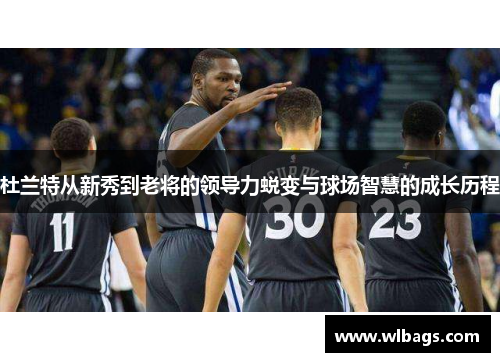 杜兰特从新秀到老将的领导力蜕变与球场智慧的成长历程