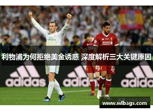 利物浦为何拒绝美金诱惑 深度解析三大关键原因