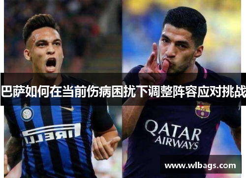 巴萨如何在当前伤病困扰下调整阵容应对挑战