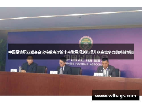 中国足协职业联赛会议将重点讨论未来发展规划和提升联赛竞争力的关键举措