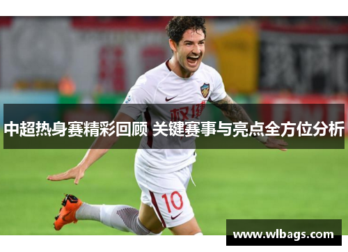 中超热身赛精彩回顾 关键赛事与亮点全方位分析