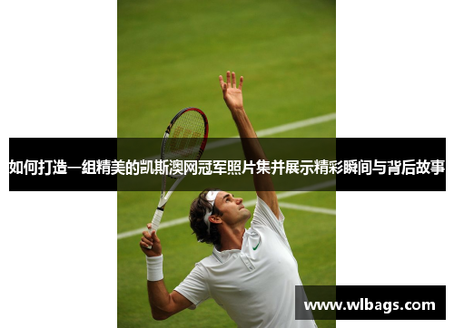 如何打造一组精美的凯斯澳网冠军照片集并展示精彩瞬间与背后故事