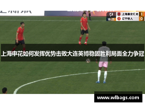 上海申花如何发挥优势击败大连英博稳固胜利局面全力争冠
