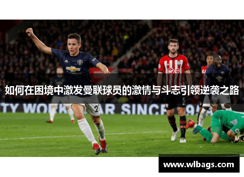 如何在困境中激发曼联球员的激情与斗志引领逆袭之路