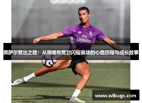 奥萨尔复出之路：从艰难恢复到闪耀赛场的心路历程与成长故事