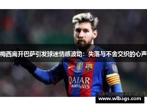 梅西离开巴萨引发球迷情感波动：失落与不舍交织的心声